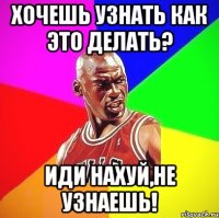 Хочешь узнать как это делать? Иди нахуй,не узнаешь!