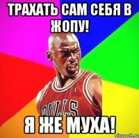 трахать сам себя в жопу! я же муха!