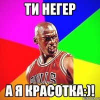 ти негер а я красотка:)!