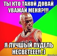 Ты кто такой довай уважай меня?!!! я лучшый пудель несветеее!! :)