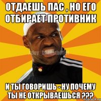 Отдаешь пас , но его отбирает противник и ты говоришь - ну почему ты не открываешься ???