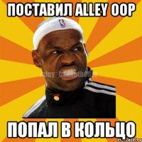 Поставил alley oop Попал в кольцо