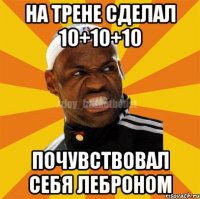 На трене сделал 10+10+10 почувствовал себя Леброном