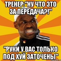 Тренер:"Ну что это за передача?!" "Руки у вас только под хуй заточены"