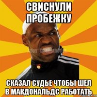 свиснули пробежку сказал судье чтобы шел в макдональдс работать