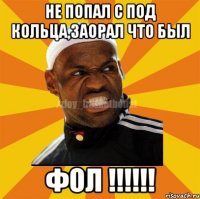 Не попал с под кольца,заорал что был ФОЛ !!!!!!