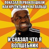 Показал первоклашкам как крутить мяч на пальце и сказал что я волшебник