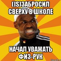 (IS)забросил сверху в школе начал уважать физ-рук