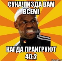 СУКА!ПИЗДА ВАМ ВСЕМ! КАГДА ПРАИГРУЮТ 40:2