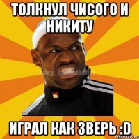 Толкнул Чисого и Никиту Играл как зверь :D