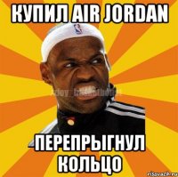 купил air jordan перепрыгнул кольцо