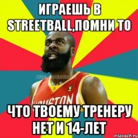 Играешь в Streetball,помни то что твоему тренеру нет и 14-лет