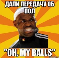 Дали передачу об пол "Oh, my balls"