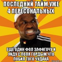 последний тайм,уже 4 пересональных ещё один фол зафигачу и уйду с поля гордым,что побил того чудака