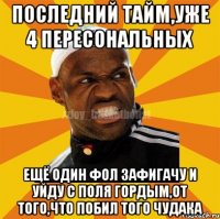 последний тайм,уже 4 пересональных ещё один фол зафигачу и уйду с поля гордым,от того,что побил того чудака