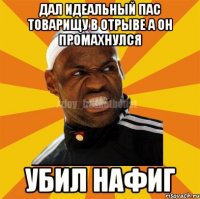 ДАЛ ИДЕАЛЬНЫЙ ПАС ТОВАРИЩУ В ОТРЫВЕ А ОН ПРОМАХНУЛСЯ УБИЛ НАФИГ