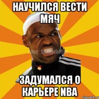 Научился вести мяч Задумался о карьере NBA