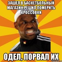 Зашел в баскетбольный магазин,решил померить кроссовки Одел, порвал их