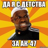 да я с детства за Ак-47