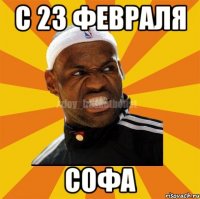 с 23 февраля Софа