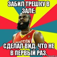 Забил трешку в зале: сделал вид. что не в первый раз.