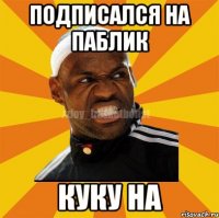 Подписался на паблик куку на