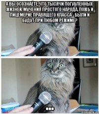 А вы осознаёте, что тысячи погубленных жизней, мучения простого народа, ложь и лицемерие правящего класса - были и будут при любом режиме? ...