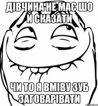 ДІВЧИНА НЕ МАЄ ШО Й СКАЗАТИ ЧИ ТО Я ВМІВУ ЗУБ ЗАГОВАРІВАТИ