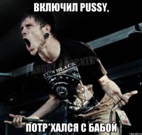 ВКЛЮЧИЛ PUSSY, ПОТР*ХАЛСЯ С БАБОЙ