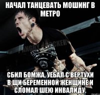 Начал танцевать мошинг в метро сбил бомжа, уебал с вертухи в щи беременной женщине и сломал шею инвалиду.