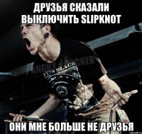 Друзья сказали выключить Slipknot Они мне больше не друзья