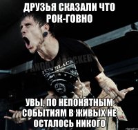 Друзья сказали что рок-говно увы, по непонятным событиям в живых не осталось никого