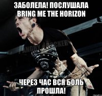 ЗАБОЛЕЛА! ПОСЛУШАЛА BRING ME THE HORIZON ЧЕРЕЗ ЧАС ВСЯ БОЛЬ ПРОШЛА!