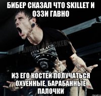 Бибер сказал что Skillet и Оззи гавно Из его костей получаться охуенные, барабанные палочки