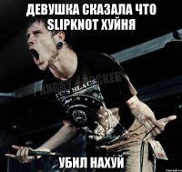 ДЕВУШКА СКАЗАЛА ЧТО SLIPKNOT ХУЙНЯ УБИЛ НАХУЙ