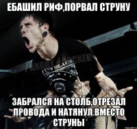 ебашил риф,порвал струну Забрался на столб,отрезал провода и натянул вместо струны