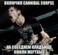 Включил Cannibal Corpse На соседнем кладбище ожили мертвые