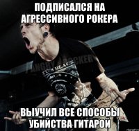 подписался на агрессивного рокера выучил все способы убийства гитарой