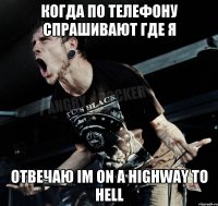 когда по телефону спрашивают где я отвечаю im on a highway to hell