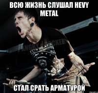 Всю жизнь слушал Hevy Metal Стал срать арматурой