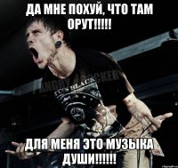 ДА МНЕ ПОХУЙ, ЧТО ТАМ ОРУТ!!!!! ДЛЯ МЕНЯ ЭТО МУЗЫКА ДУШИ!!!!!!