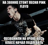 на звонке стоит песня pink floyd позвонили на уроке, весь класс начал подпевать