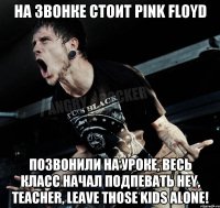 на звонке стоит pink floyd позвонили на уроке, весь класс начал подпевать Hey, Teacher, leave those kids alone!