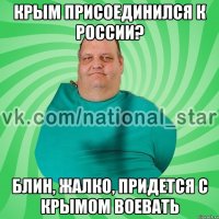 Крым присоединился к России? Блин, жалко, придется с Крымом воевать