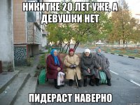 Никитке 20 лет уже, а девушки нет Пидераст наверно