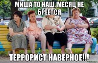 Миша то наш, месяц не бреется Террорист наверное!!!