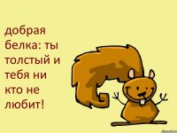 добрая белка: ты толстый и тебя ни кто не любит!