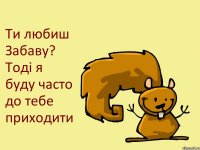 Ти любиш Забаву? Тоді я буду часто до тебе приходити