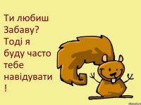 Ти любиш Забаву? Тоді я буду часто тебе навідувати !