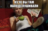 ну че вы там наподслушивали 